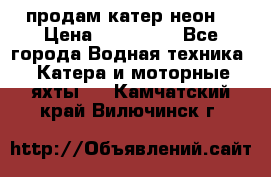 продам катер неон  › Цена ­ 550 000 - Все города Водная техника » Катера и моторные яхты   . Камчатский край,Вилючинск г.